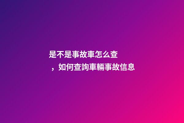 是不是事故車怎么查，如何查詢車輛事故信息